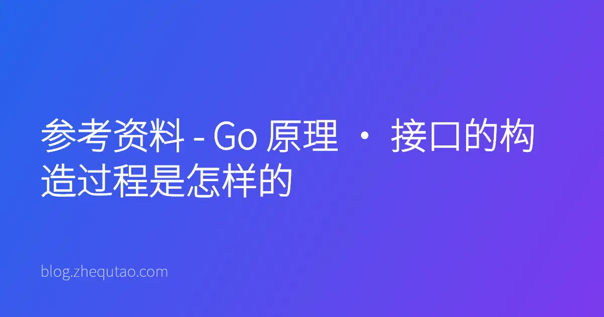参考资料 - Go 原理 · 接口的构造过程是怎样的