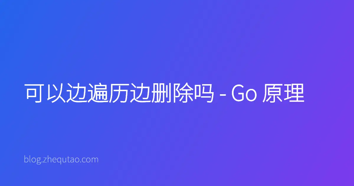 可以边遍历边删除吗 - Go 原理