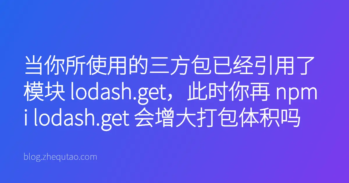 当你所使用的三方包已经引用了模块 lodash.get，此时你再 npm i lodash.get 会增大打包体积吗